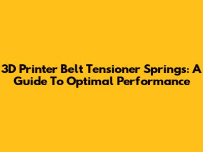 3D Printer Belt Tensioner Springs: A Guide To Optimal Performance