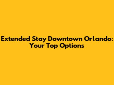 Extended Stay Downtown Orlando: Your Top Options