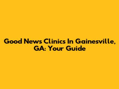 Good News Clinics In Gainesville, GA: Your Guide