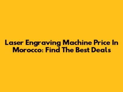 Laser Engraving Machine Price In Morocco: Find The Best Deals
