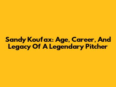 Sandy Koufax: Age, Career, And Legacy Of A Legendary Pitcher