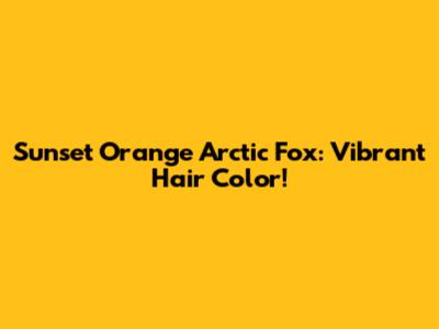 Sunset Orange Arctic Fox: Vibrant Hair Color!