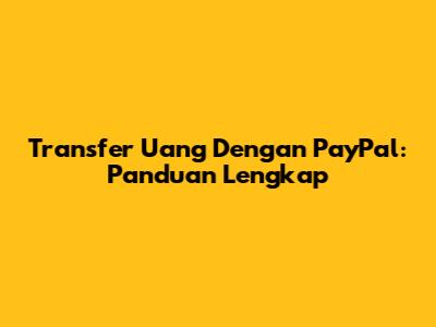 Transfer Uang Dengan PayPal: Panduan Lengkap
