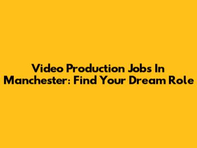 Video Production Jobs In Manchester: Find Your Dream Role